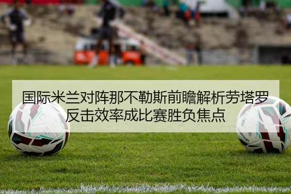 国际米兰对阵那不勒斯前瞻解析劳塔罗反击效率成比赛胜负焦点（ANBO SPORTS）