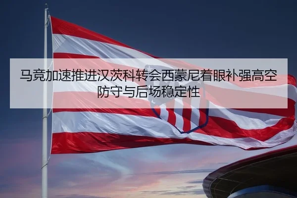 马竞加速推进汉茨科转会西蒙尼着眼补强高空防守与后场稳定性