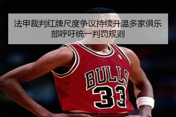 法甲裁判红牌尺度争议持续升温多家俱乐部呼吁统一判罚规则